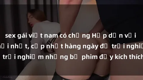 sex gái việt nam có chồng Hấp dẫn với sex hentai vietsub mới nhất, cập nhật hàng ngày để trải nghiệm những bộ phim đầy kích thích và hấp dẫn.