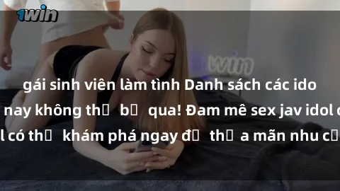 gái sinh viên làm tình Danh sách các idol JAV hot nhất hiện nay không thể bỏ qua! Đam mê sex jav idol có thể khám phá ngay để thỏa mãn nhu cầu giải trí của mình!