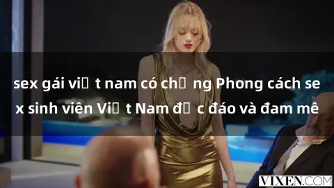 sex gái việt nam có chồng Phong cách sex sinh viên Việt Nam độc đáo và đam mê
